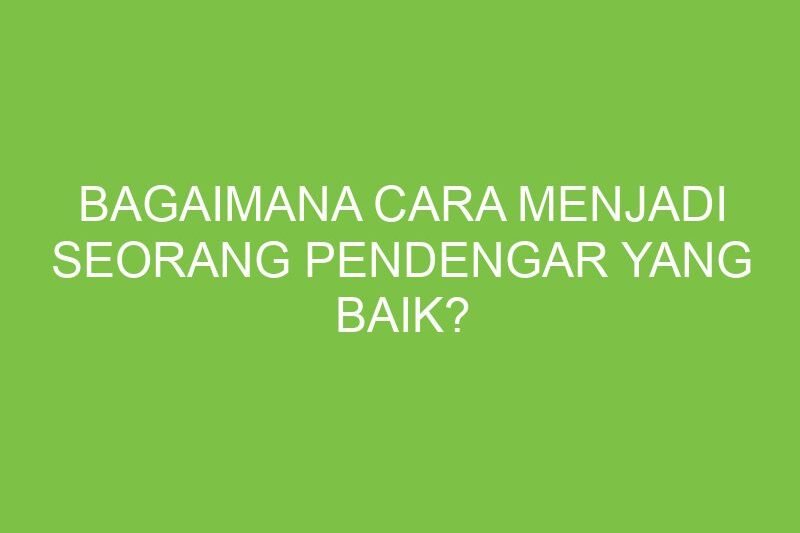 Menjadi Pendengar yang Baik: Seni Membangun Koneksi dan Memahami Orang Lain